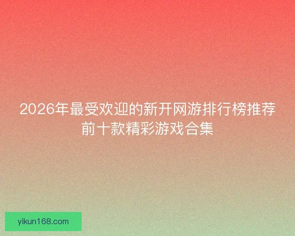 2026年最受欢迎的新开网游排行榜推荐前十款精彩游戏合集