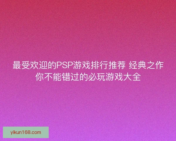 最受欢迎的PSP游戏排行推荐 经典之作你不能错过的必玩游戏大全