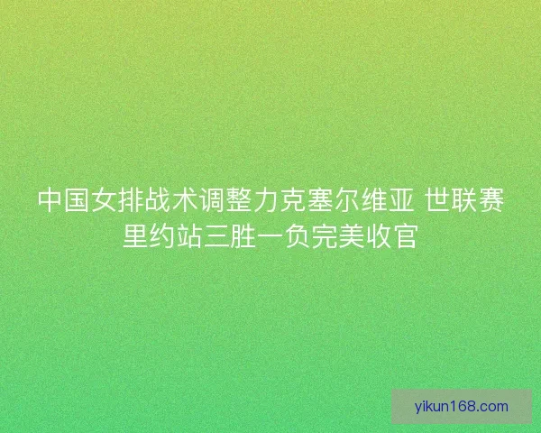 中国女排战术调整力克塞尔维亚 世联赛里约站三胜一负完美收官