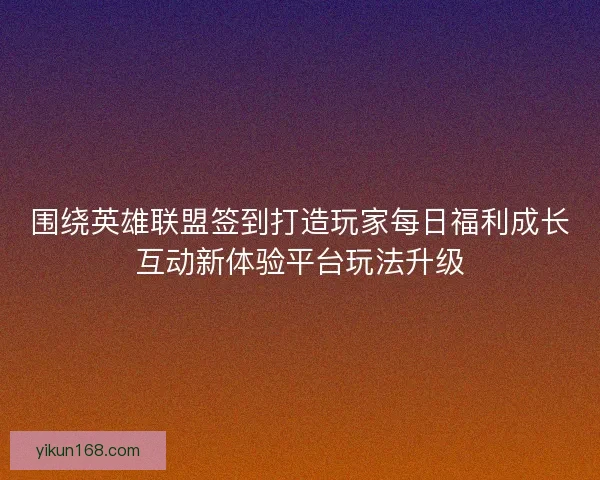 围绕英雄联盟签到打造玩家每日福利成长互动新体验平台玩法升级